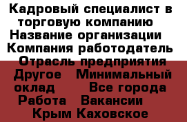 Кадровый специалист в торговую компанию › Название организации ­ Компания-работодатель › Отрасль предприятия ­ Другое › Минимальный оклад ­ 1 - Все города Работа » Вакансии   . Крым,Каховское